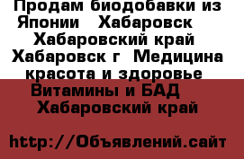 Продам биодобавки из Японии. (Хабаровск)  - Хабаровский край, Хабаровск г. Медицина, красота и здоровье » Витамины и БАД   . Хабаровский край